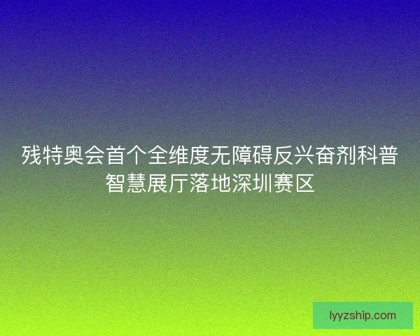 残特奥会首个全维度无障碍反兴奋剂科普智慧展厅落地深圳赛区