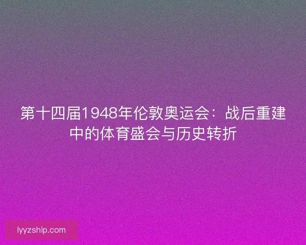 第十四届1948年伦敦奥运会：战后重建中的体育盛会与历史转折